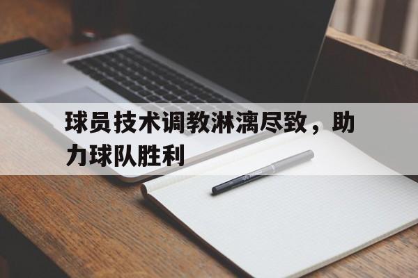 九游游戏中心官网注册账号-球员技术调教淋漓尽致，助力球队胜利