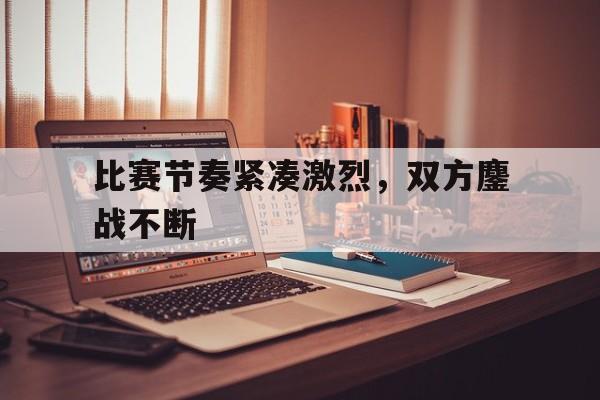 九游网官方网站入口-比赛节奏紧凑激烈，双方鏖战不断
