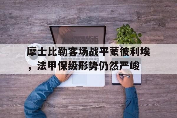九游网官方网站入口-摩士比勒客场战平蒙彼利埃，法甲保级形势仍然严峻