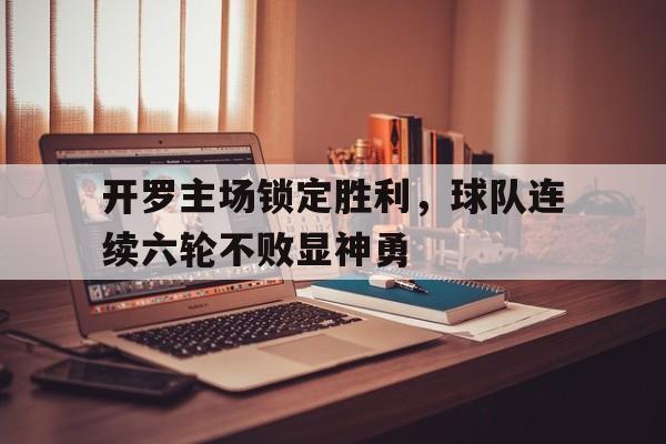 九游游戏中心官网注册账号-开罗主场锁定胜利，球队连续六轮不败显神勇