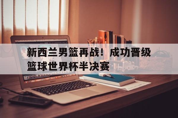 新西兰男篮再战！成功晋级篮球世界杯半决赛