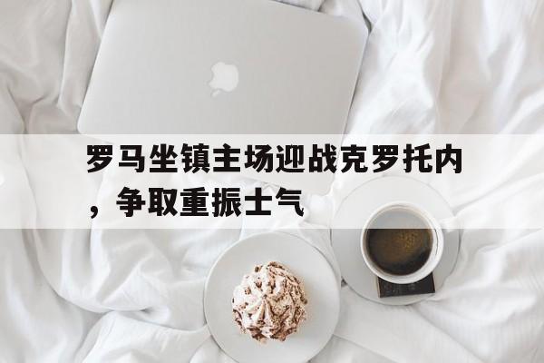 九游游戏中心官网注册账号-罗马坐镇主场迎战克罗托内，争取重振士气