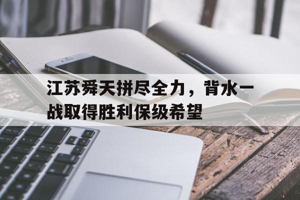 九游网官方网站入口-江苏舜天拼尽全力，背水一战取得胜利保级希望